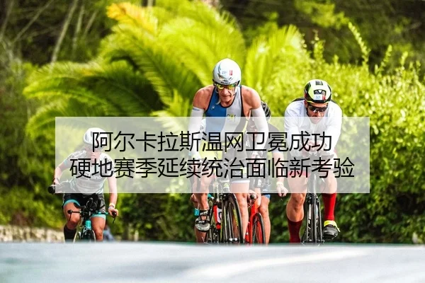 阿尔卡拉斯温网卫冕成功 硬地赛季延续统治面临新考验