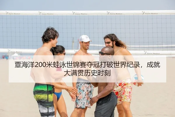 覃海洋200米蛙泳世锦赛夺冠打破世界纪录，成就大满贯历史时刻